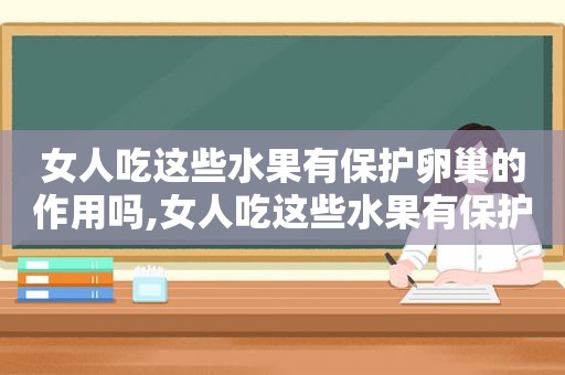 女人吃这些水果有保护卵巢的作用吗,女人吃这些水果有保护卵巢的作用嘛