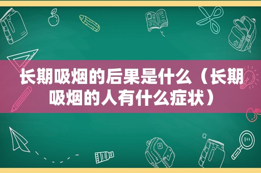 长期吸烟的后果是什么（长期吸烟的人有什么症状）