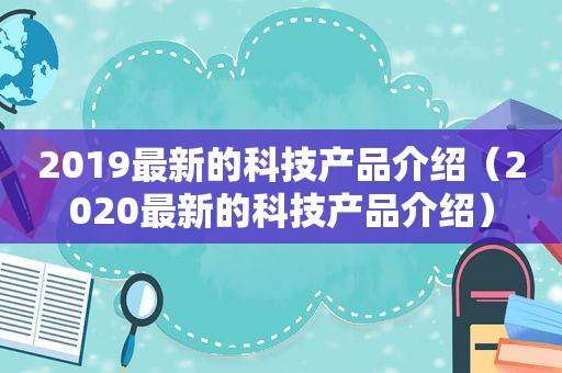 2019最新的科技产品介绍（2020最新的科技产品介绍）