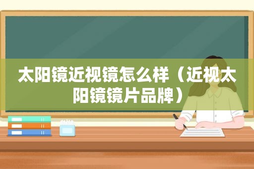 太阳镜近视镜怎么样（近视太阳镜镜片品牌）