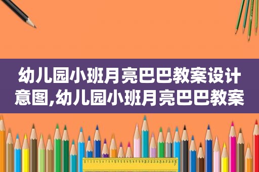 幼儿园小班月亮巴巴教案设计意图,幼儿园小班月亮巴巴教案ppt