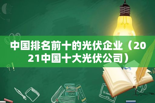 中国排名前十的光伏企业（2021中国十大光伏公司）