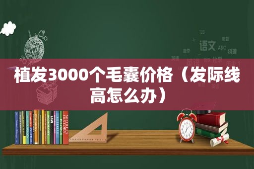 植发3000个毛囊价格（发际线高怎么办）