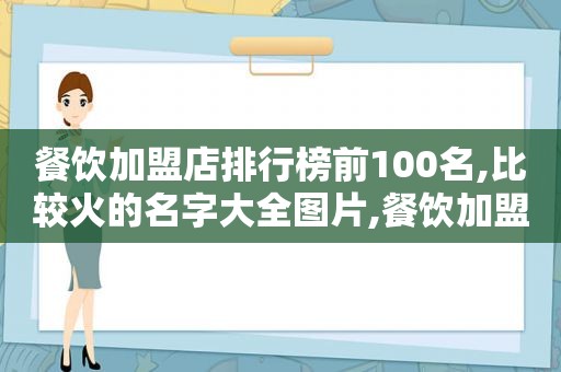 餐饮加盟店排行榜前100名,比较火的名字大全图片,餐饮加盟店排行榜前100名,比较火的名字大全集