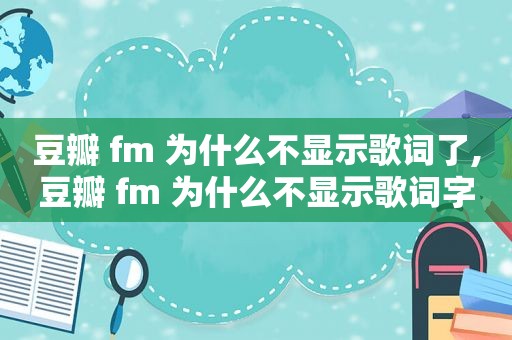 豆瓣 fm 为什么不显示歌词了,豆瓣 fm 为什么不显示歌词字幕