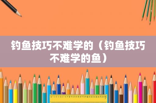 钓鱼技巧不难学的（钓鱼技巧不难学的鱼）