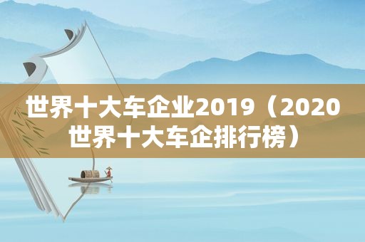 世界十大车企业2019（2020世界十大车企排行榜）