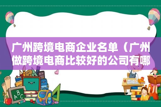 广州跨境电商企业名单（广州做跨境电商比较好的公司有哪些）