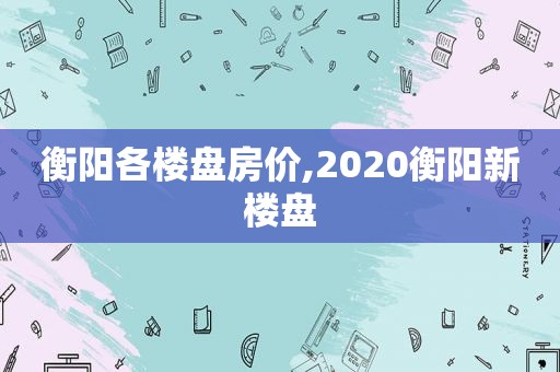 衡阳各楼盘房价,2020衡阳新楼盘