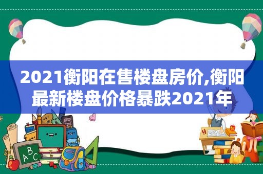 2021衡阳在售楼盘房价,衡阳最新楼盘价格暴跌2021年