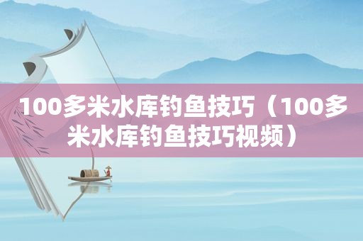 100多米水库钓鱼技巧（100多米水库钓鱼技巧视频）