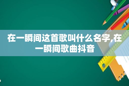 在一瞬间这首歌叫什么名字,在一瞬间歌曲抖音