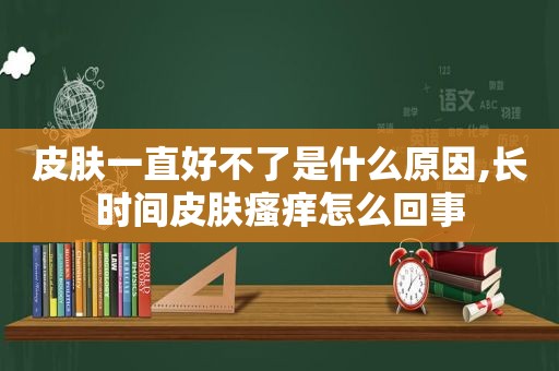 皮肤一直好不了是什么原因,长时间皮肤瘙痒怎么回事