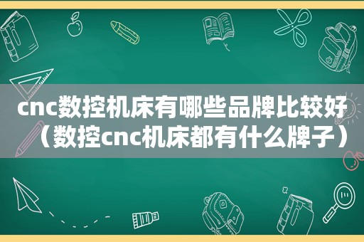 cnc数控机床有哪些品牌比较好（数控cnc机床都有什么牌子）