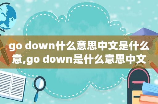 go down什么意思中文是什么意,go down是什么意思中文翻译成