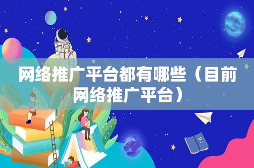 网络推广平台都有哪些（目前网络推广平台）