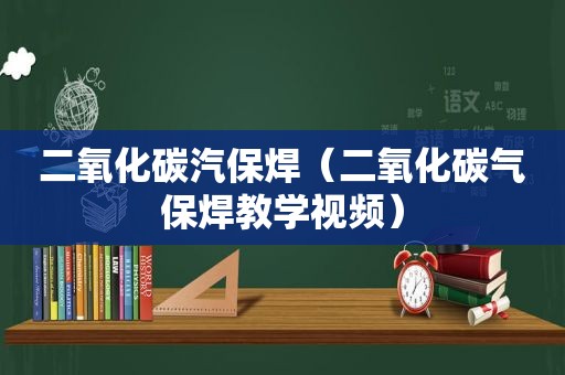 二氧化碳汽保焊（二氧化碳气保焊教学视频）