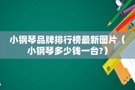 小钢琴品牌排行榜最新图片（小钢琴多少钱一台?）