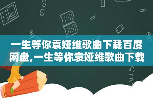 一生等你袁娅维歌曲下载百度网盘,一生等你袁娅维歌曲下载 *** 