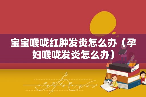 宝宝喉咙红肿发炎怎么办（孕妇喉咙发炎怎么办）