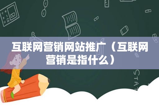 互联网营销网站推广（互联网营销是指什么）