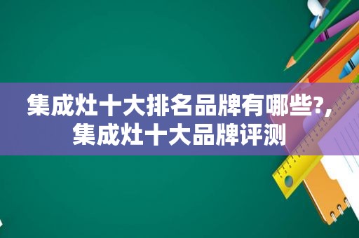 集成灶十大排名品牌有哪些?,集成灶十大品牌评测