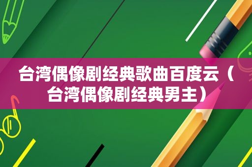 台湾偶像剧经典歌曲百度云（台湾偶像剧经典男主）