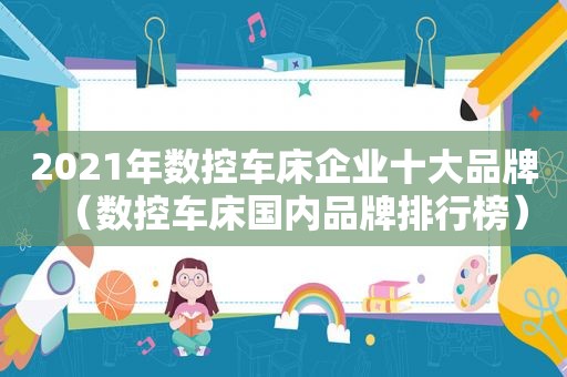 2021年数控车床企业十大品牌（数控车床国内品牌排行榜）