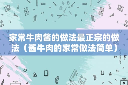 家常牛肉酱的做法最正宗的做法（酱牛肉的家常做法简单）