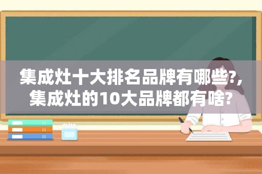 集成灶十大排名品牌有哪些?,集成灶的10大品牌都有啥?