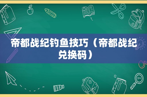 帝都战纪钓鱼技巧（帝都战纪 兑换码）