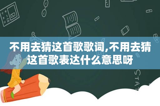 不用去猜这首歌歌词,不用去猜这首歌表达什么意思呀