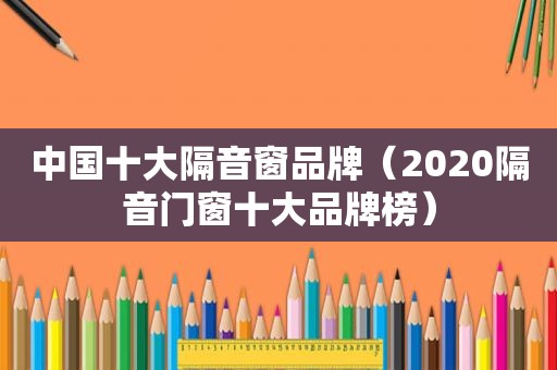 中国十大隔音窗品牌（2020隔音门窗十大品牌榜）