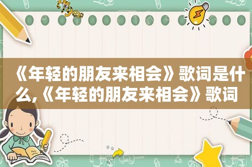 《年轻的朋友来相会》歌词是什么,《年轻的朋友来相会》歌词改编献给学校