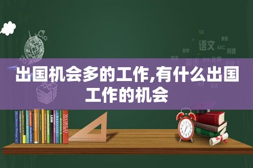 出国机会多的工作,有什么出国工作的机会