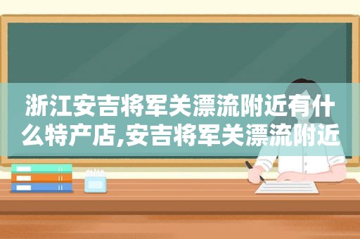 浙江安吉将军关漂流附近有什么特产店,安吉将军关漂流附近民宿包吃包住