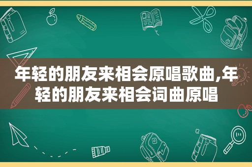 年轻的朋友来相会原唱歌曲,年轻的朋友来相会词曲原唱