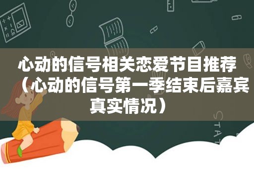 心动的信号相关恋爱节目推荐（心动的信号第一季结束后嘉宾真实情况）