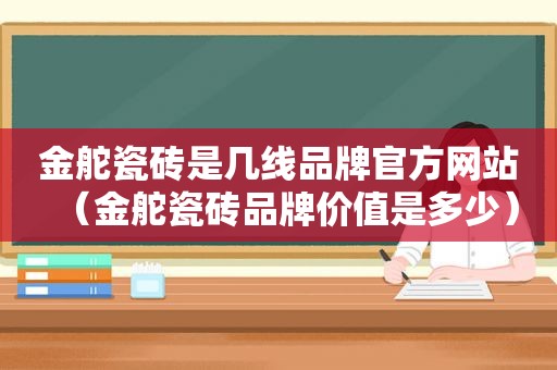 金舵瓷砖是几线品牌官方网站（金舵瓷砖品牌价值是多少）