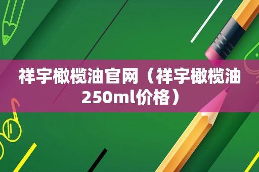 祥宇橄榄油官网（祥宇橄榄油250ml价格）