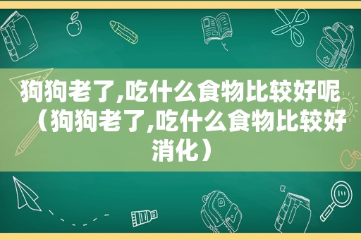 狗狗老了,吃什么食物比较好呢（狗狗老了,吃什么食物比较好消化）