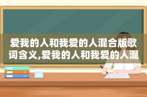 爱我的人和我爱的人混合版歌词含义,爱我的人和我爱的人混合版歌词歌谱