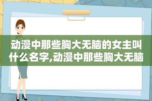 动漫中那些胸大无脑的女主叫什么名字,动漫中那些胸大无脑的女主叫什么来着