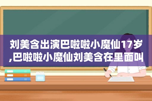 刘美含出演巴啦啦小魔仙17岁,巴啦啦小魔仙刘美含在里面叫什么