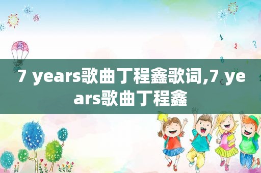 7 years歌曲丁程鑫歌词,7 years歌曲丁程鑫