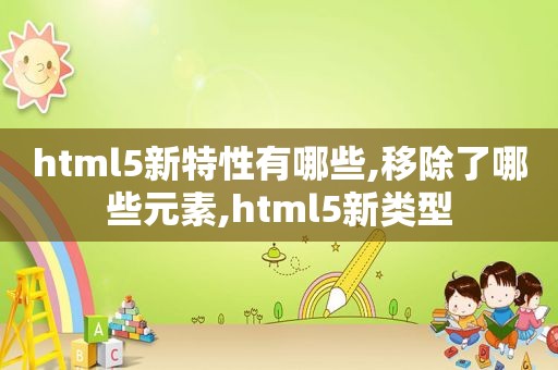 html5新特性有哪些,移除了哪些元素,html5新类型