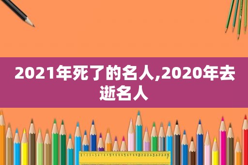 2021年死了的名人,2020年去逝名人