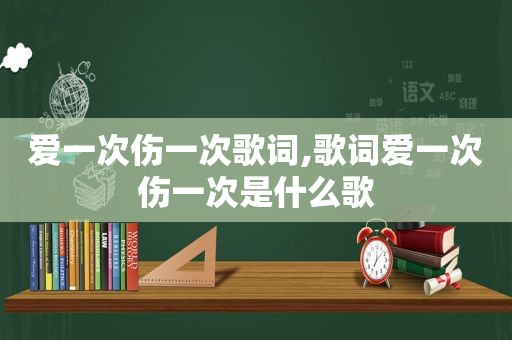 爱一次伤一次歌词,歌词爱一次伤一次是什么歌