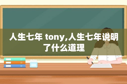 人生七年 tony,人生七年说明了什么道理