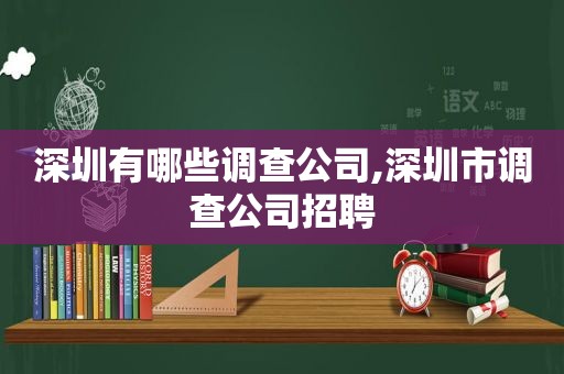 深圳有哪些调查公司,深圳市调查公司招聘